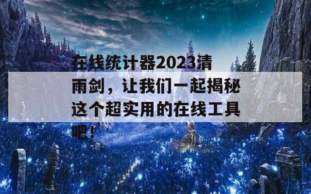 在线统计器2023清雨剑，让我们一起揭秘这个超实用的在线工具吧！