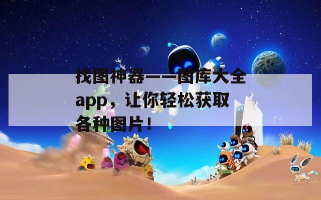 找图神器——图库大全app，让你轻松获取各种图片！