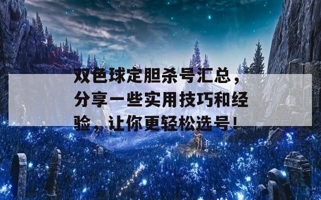 双色球定胆杀号汇总，分享一些实用技巧和经验，让你更轻松选号！