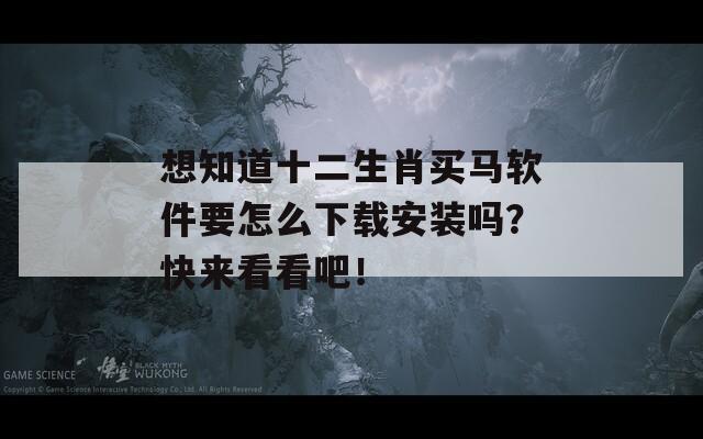 想知道十二生肖买马软件要怎么下载安装吗？快来看看吧！