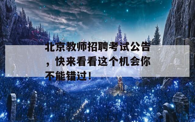 北京教师招聘考试公告，快来看看这个机会你不能错过！