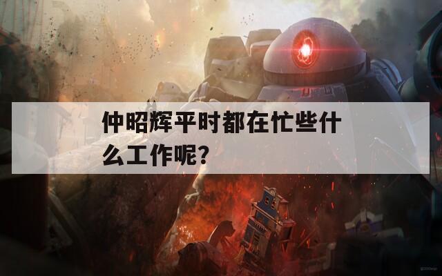 仲昭辉平时都在忙些什么工作呢？