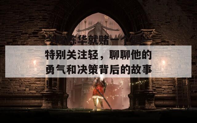 今晚陈华就赌一个胆一特别关注轻，聊聊他的勇气和决策背后的故事！