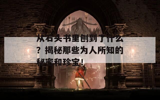 从石头书里刨到了什么？揭秘那些为人所知的秘密和珍宝！