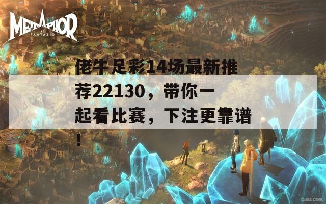 佬牛足彩14场最新推荐22130，带你一起看比赛，下注更靠谱！