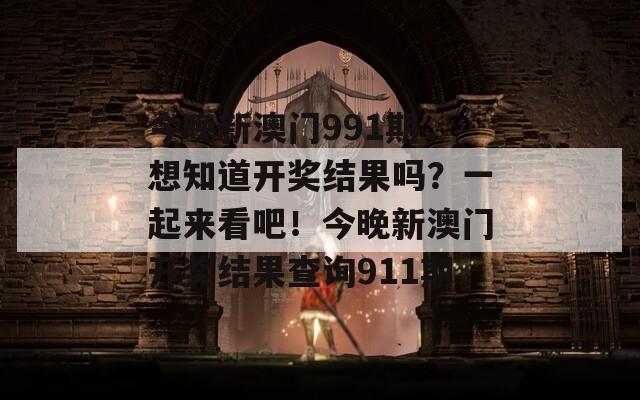 今晚新澳门991期，想知道开奖结果吗？一起来看吧！今晚新澳门开奖结果查询911期