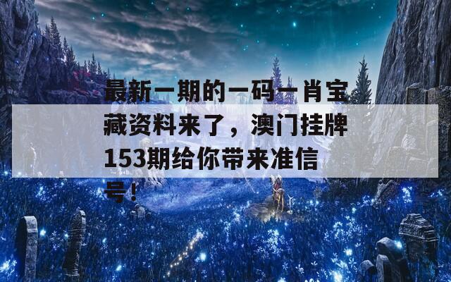 最新一期的一码一肖宝藏资料来了，澳门挂牌153期给你带来准信号！