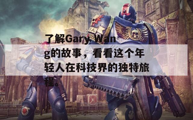 了解Gary Wang的故事，看看这个年轻人在科技界的独特旅程。