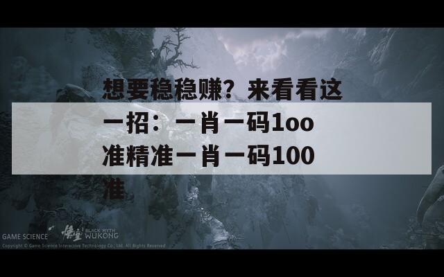 想要稳稳赚？来看看这一招：一肖一码1oo准精准一肖一码100准