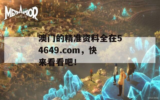 澳门的精准资料全在54649.com，快来看看吧！