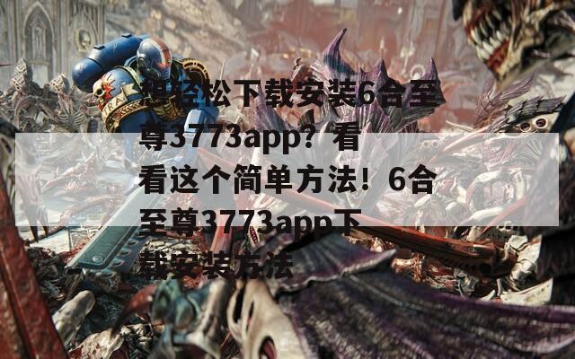 想轻松下载安装6合至尊3773app？看看这个简单方法！6合至尊3773app下载安装方法