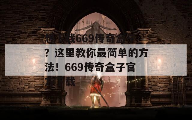 想下载669传奇盒子？这里教你最简单的方法！669传奇盒子官方下载