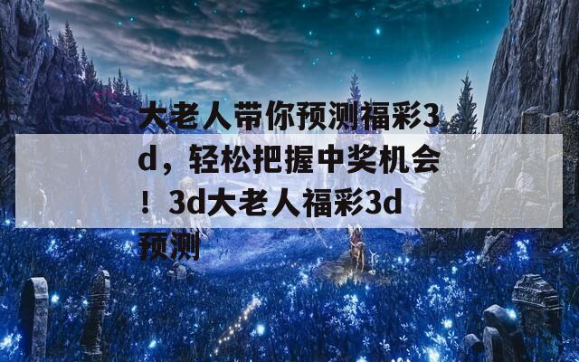 大老人带你预测福彩3d，轻松把握中奖机会！3d大老人福彩3d预测