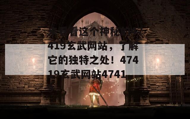 来看看这个神秘的47419玄武网站，了解它的独特之处！47419玄武网站47419