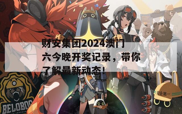 财安集团2024澳门六今晚开奖记录，带你了解最新动态！