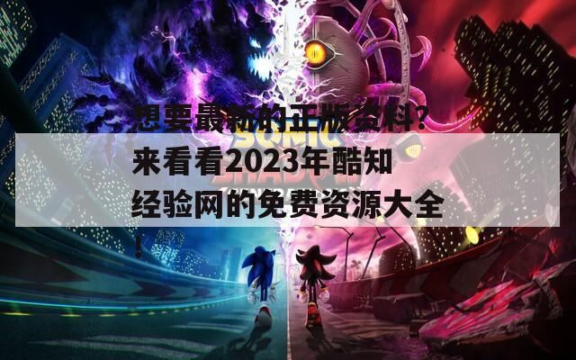 想要最新的正版资料？来看看2023年酷知经验网的免费资源大全！