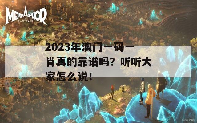 2023年澳门一码一肖真的靠谱吗？听听大家怎么说！