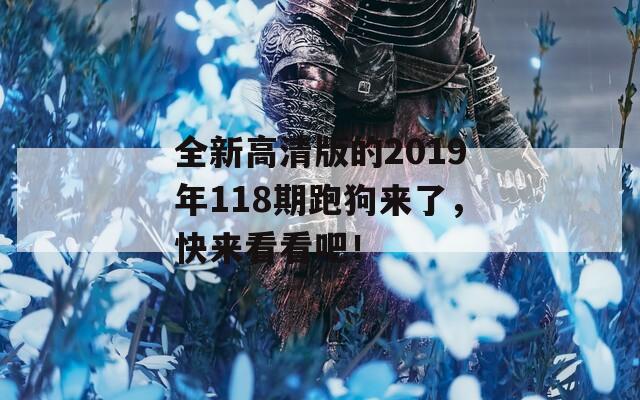 全新高清版的2019年118期跑狗来了，快来看看吧！